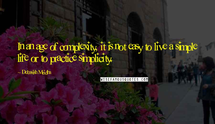 Debasish Mridha Quotes: In an age of complexity, it is not easy to live a simple life or to practice simplicity.