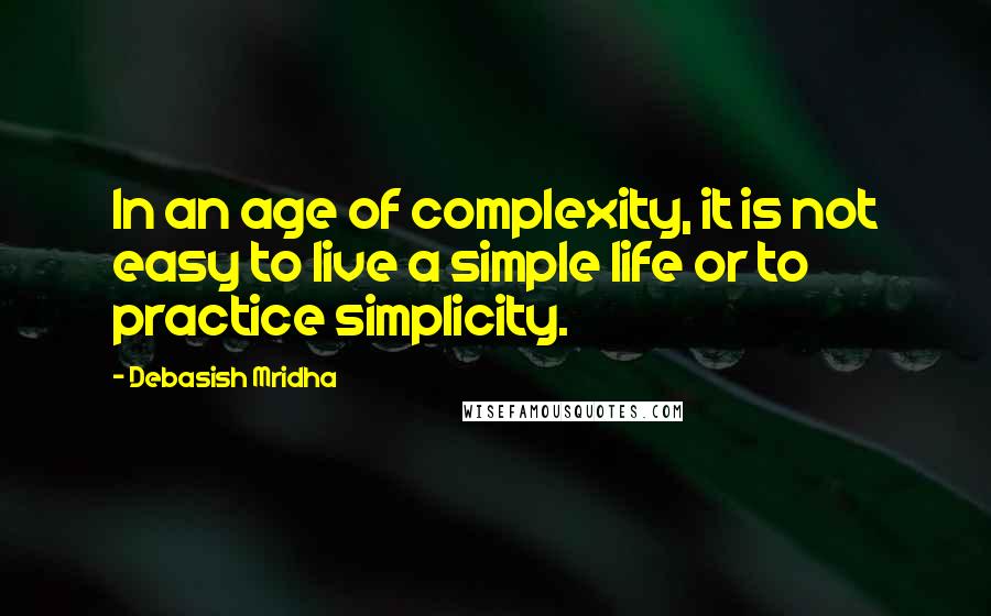 Debasish Mridha Quotes: In an age of complexity, it is not easy to live a simple life or to practice simplicity.