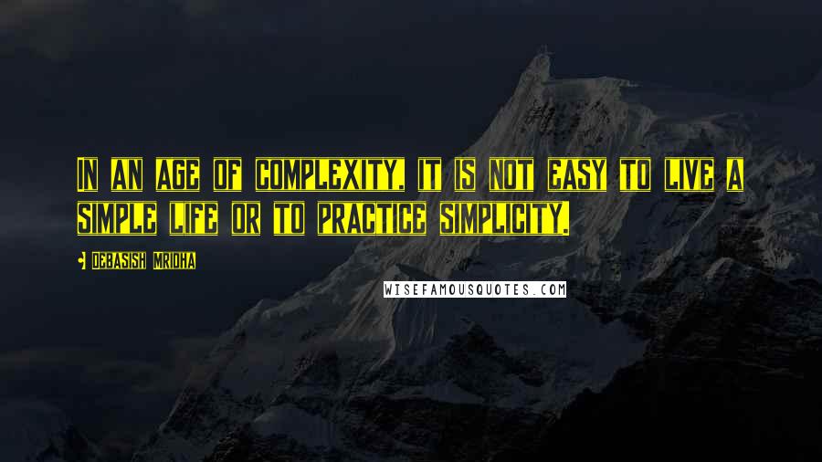 Debasish Mridha Quotes: In an age of complexity, it is not easy to live a simple life or to practice simplicity.