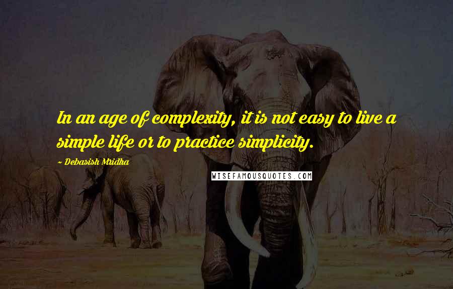 Debasish Mridha Quotes: In an age of complexity, it is not easy to live a simple life or to practice simplicity.