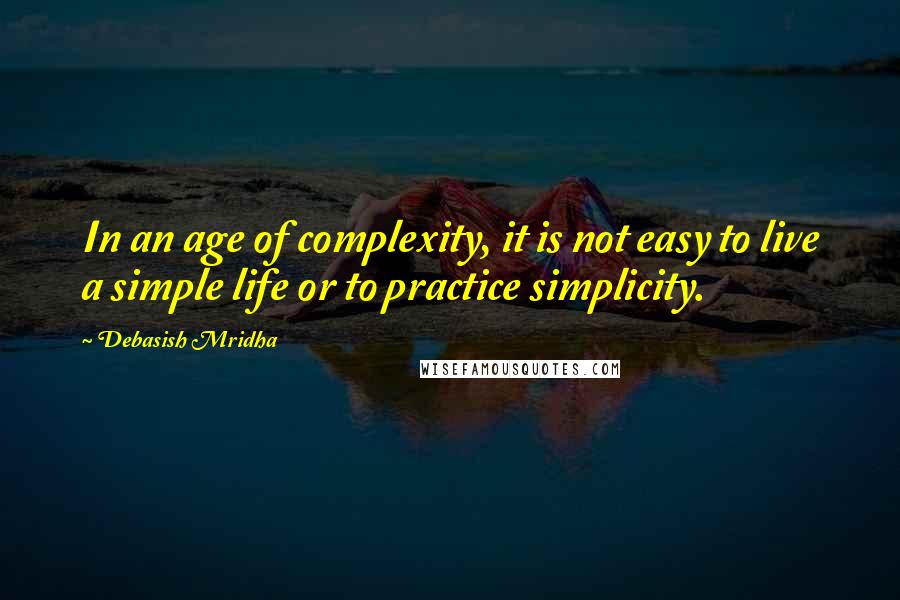 Debasish Mridha Quotes: In an age of complexity, it is not easy to live a simple life or to practice simplicity.