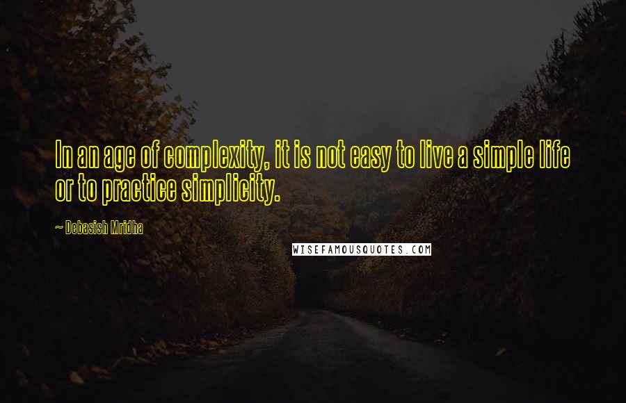 Debasish Mridha Quotes: In an age of complexity, it is not easy to live a simple life or to practice simplicity.