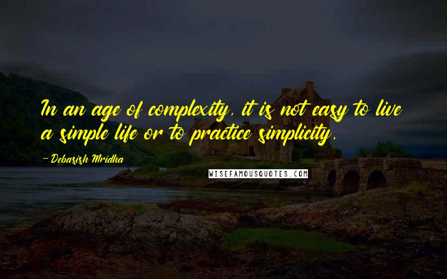 Debasish Mridha Quotes: In an age of complexity, it is not easy to live a simple life or to practice simplicity.