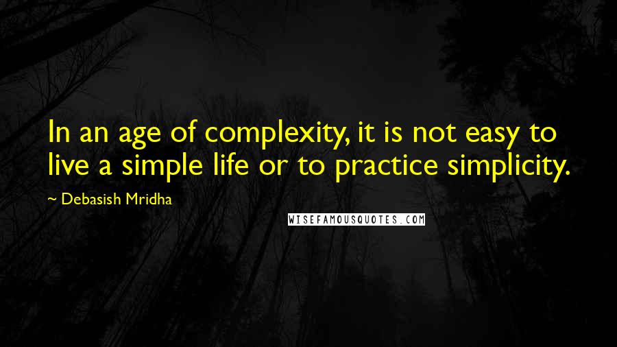 Debasish Mridha Quotes: In an age of complexity, it is not easy to live a simple life or to practice simplicity.