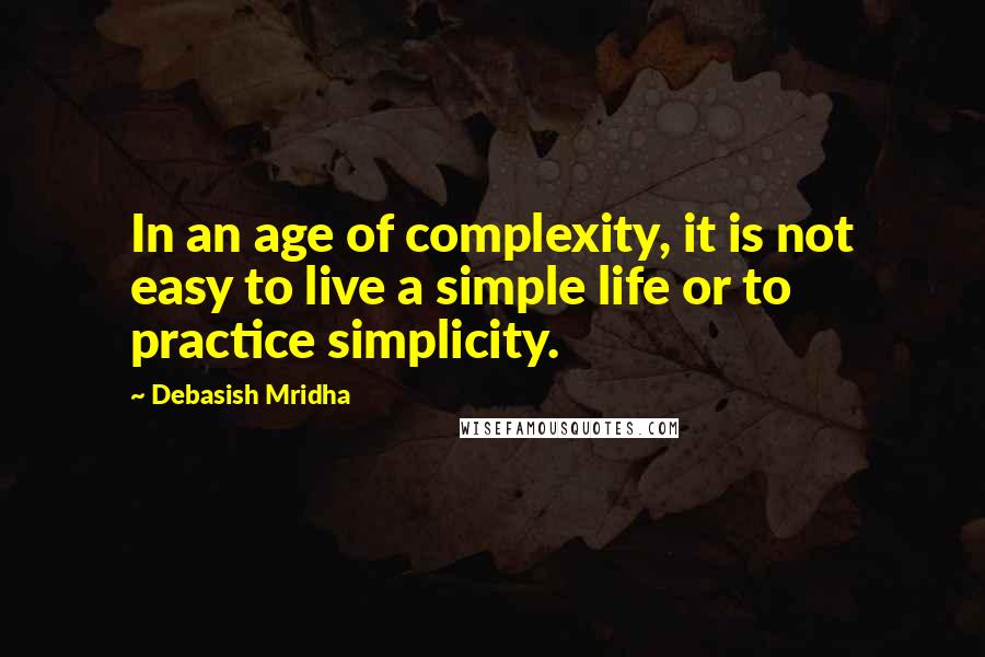 Debasish Mridha Quotes: In an age of complexity, it is not easy to live a simple life or to practice simplicity.