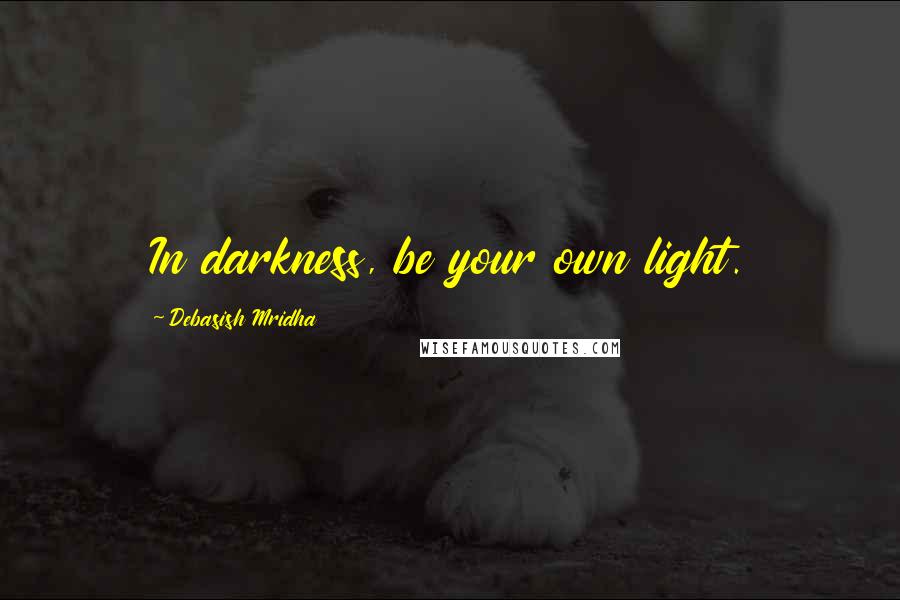 Debasish Mridha Quotes: In darkness, be your own light.