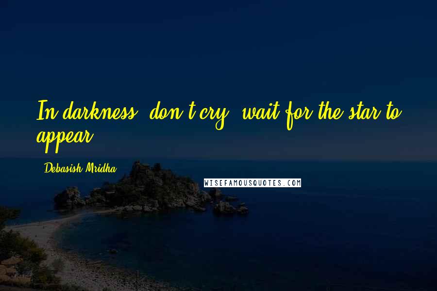 Debasish Mridha Quotes: In darkness, don't cry, wait for the star to appear.
