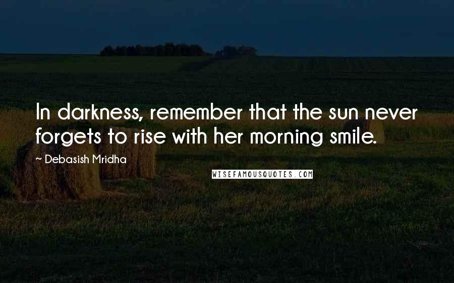 Debasish Mridha Quotes: In darkness, remember that the sun never forgets to rise with her morning smile.