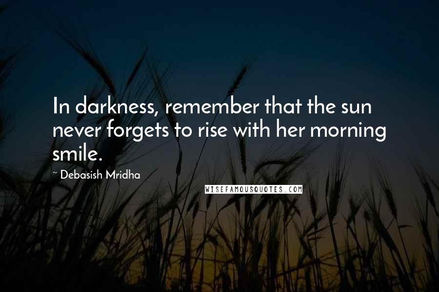 Debasish Mridha Quotes: In darkness, remember that the sun never forgets to rise with her morning smile.