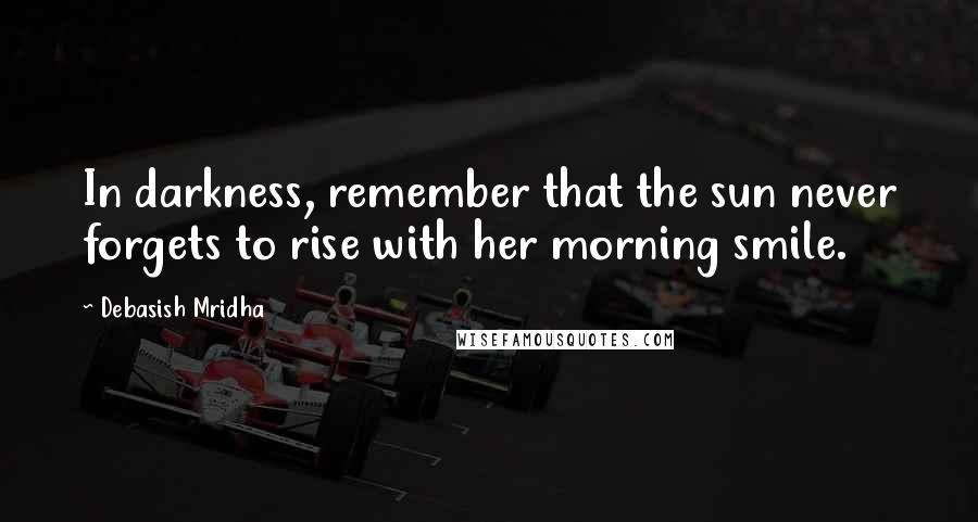 Debasish Mridha Quotes: In darkness, remember that the sun never forgets to rise with her morning smile.