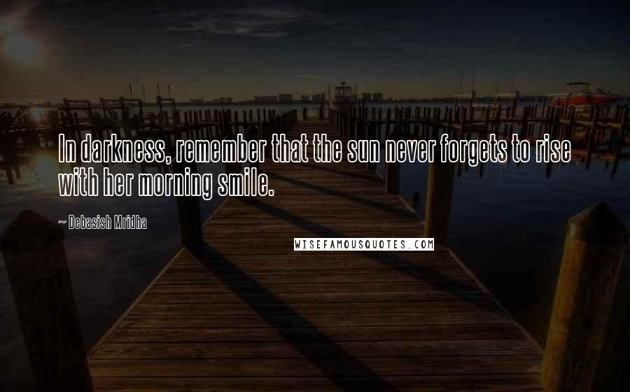 Debasish Mridha Quotes: In darkness, remember that the sun never forgets to rise with her morning smile.