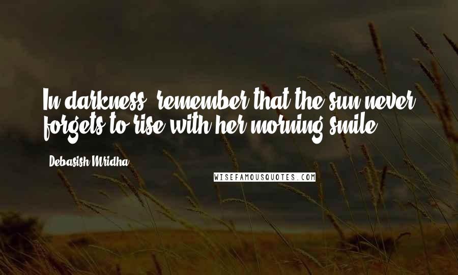 Debasish Mridha Quotes: In darkness, remember that the sun never forgets to rise with her morning smile.