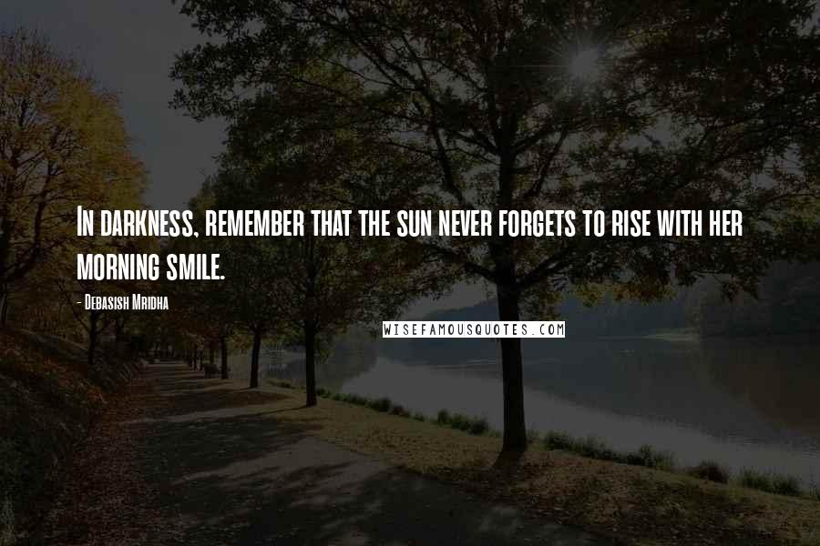 Debasish Mridha Quotes: In darkness, remember that the sun never forgets to rise with her morning smile.