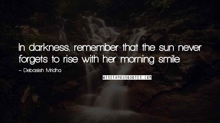 Debasish Mridha Quotes: In darkness, remember that the sun never forgets to rise with her morning smile.