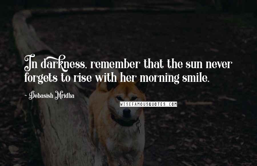 Debasish Mridha Quotes: In darkness, remember that the sun never forgets to rise with her morning smile.