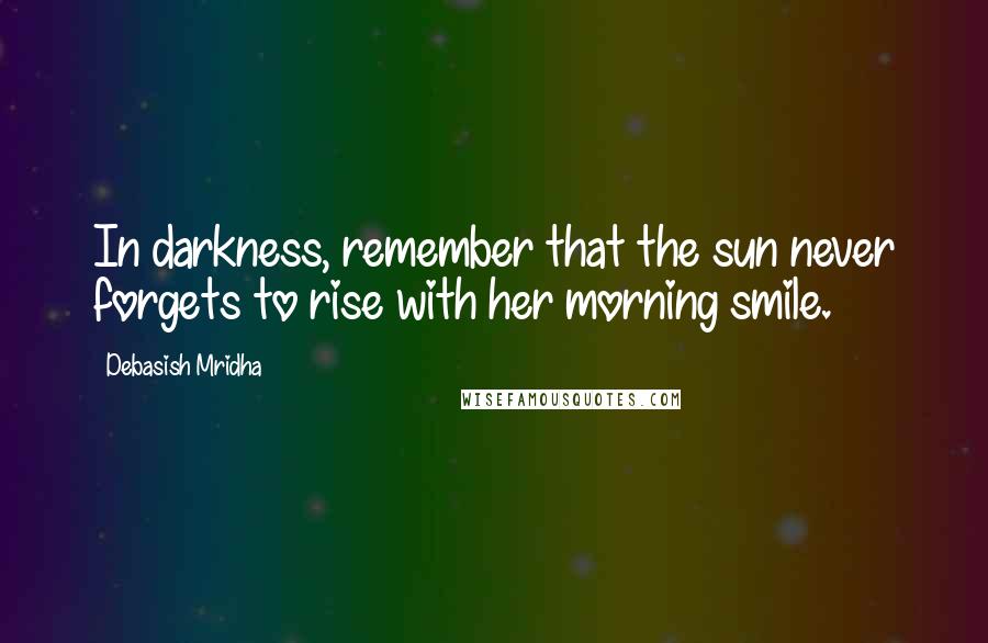 Debasish Mridha Quotes: In darkness, remember that the sun never forgets to rise with her morning smile.
