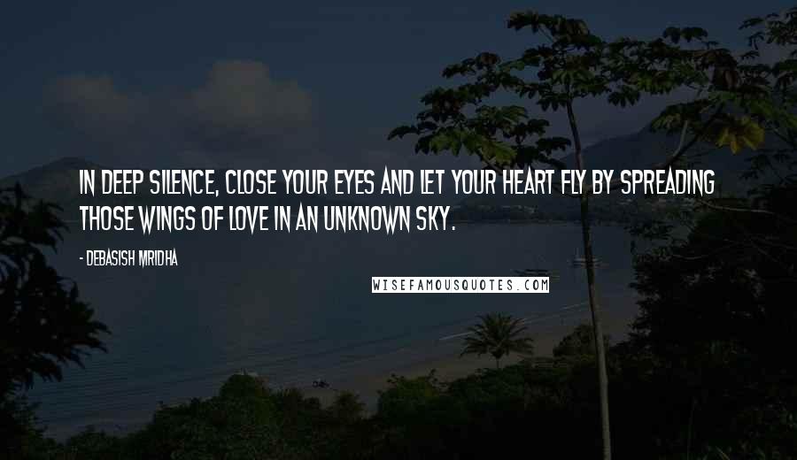 Debasish Mridha Quotes: In deep silence, close your eyes and let your heart fly by spreading those wings of love in an unknown sky.