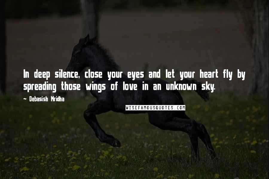 Debasish Mridha Quotes: In deep silence, close your eyes and let your heart fly by spreading those wings of love in an unknown sky.