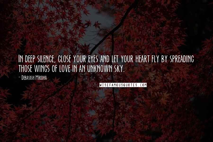 Debasish Mridha Quotes: In deep silence, close your eyes and let your heart fly by spreading those wings of love in an unknown sky.