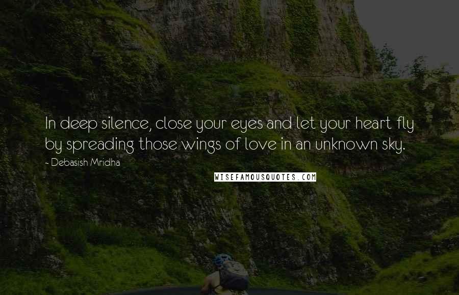 Debasish Mridha Quotes: In deep silence, close your eyes and let your heart fly by spreading those wings of love in an unknown sky.