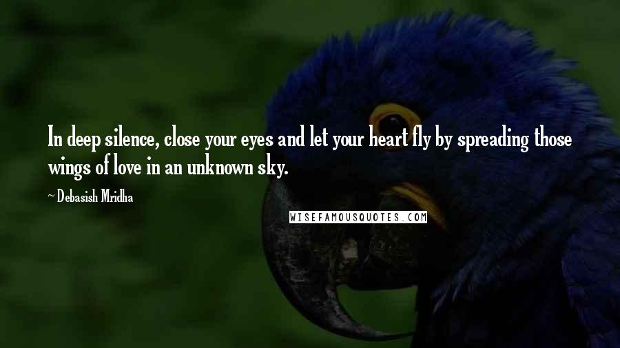 Debasish Mridha Quotes: In deep silence, close your eyes and let your heart fly by spreading those wings of love in an unknown sky.