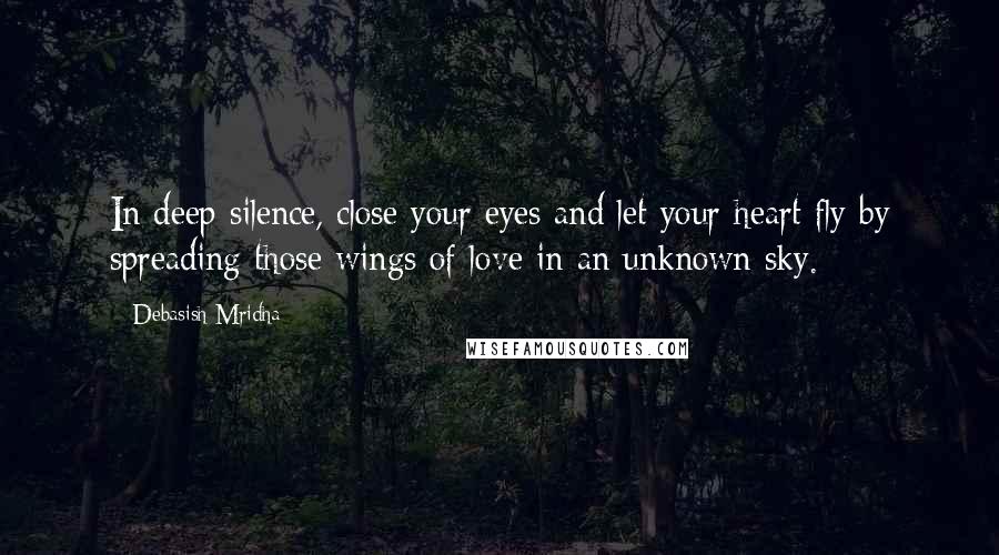 Debasish Mridha Quotes: In deep silence, close your eyes and let your heart fly by spreading those wings of love in an unknown sky.