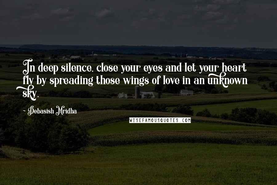 Debasish Mridha Quotes: In deep silence, close your eyes and let your heart fly by spreading those wings of love in an unknown sky.