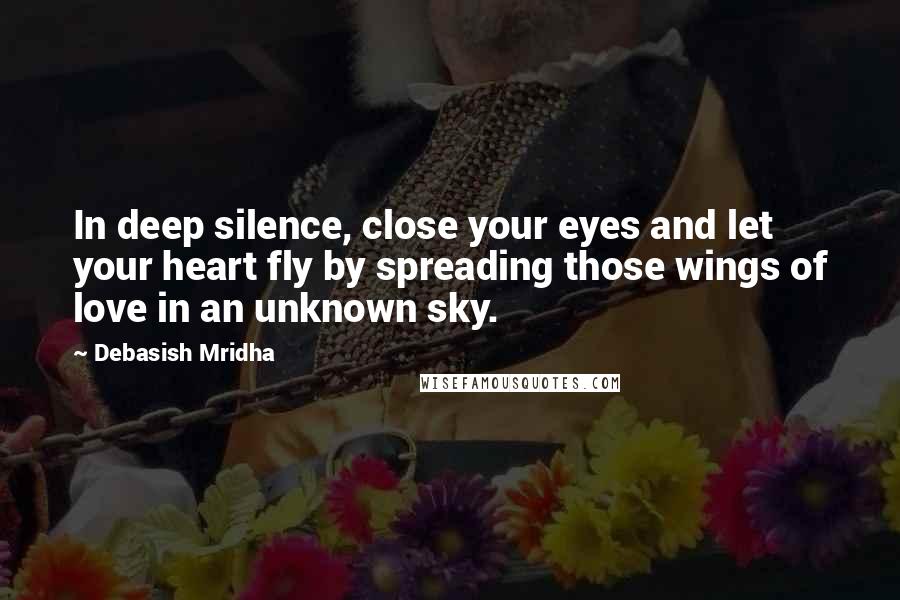 Debasish Mridha Quotes: In deep silence, close your eyes and let your heart fly by spreading those wings of love in an unknown sky.