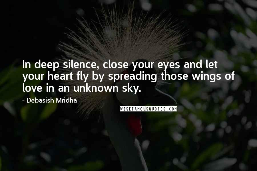 Debasish Mridha Quotes: In deep silence, close your eyes and let your heart fly by spreading those wings of love in an unknown sky.