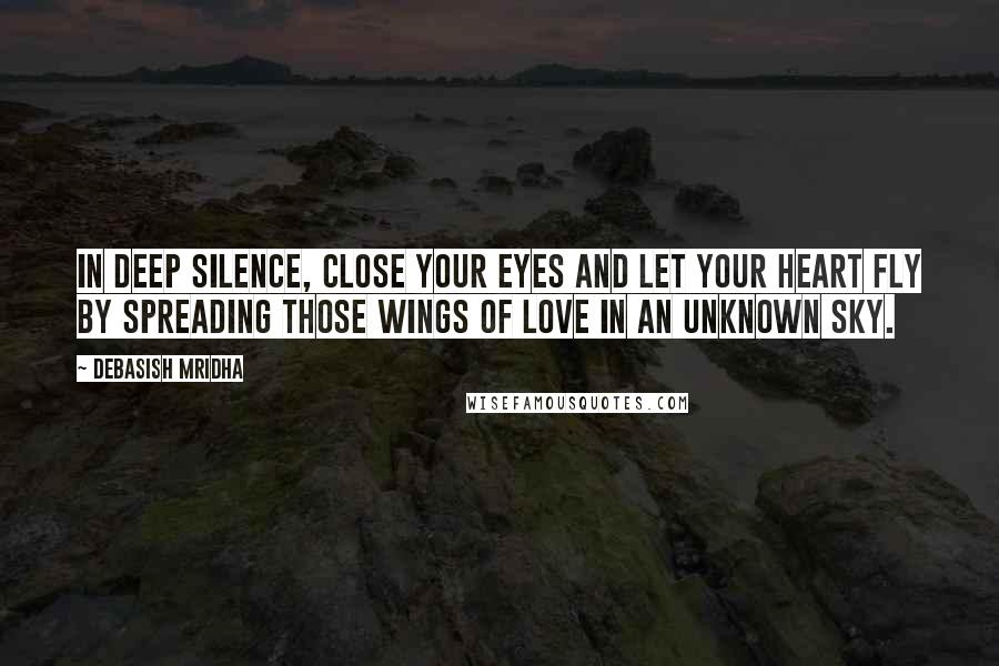 Debasish Mridha Quotes: In deep silence, close your eyes and let your heart fly by spreading those wings of love in an unknown sky.