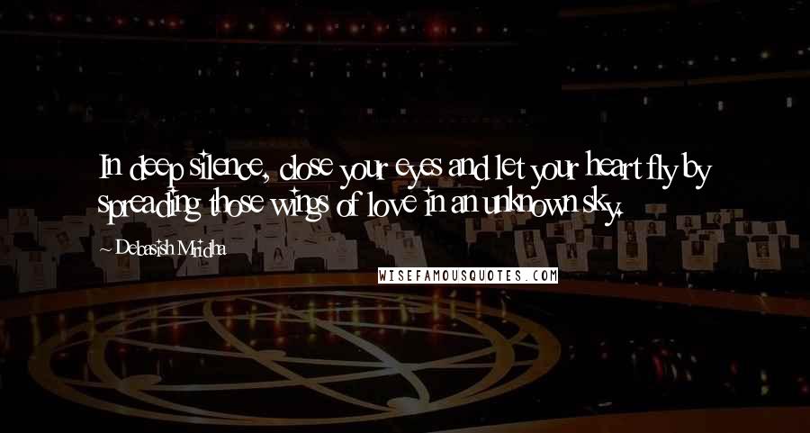 Debasish Mridha Quotes: In deep silence, close your eyes and let your heart fly by spreading those wings of love in an unknown sky.