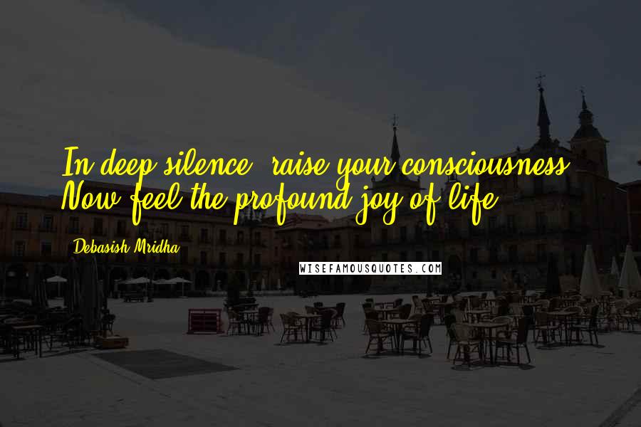 Debasish Mridha Quotes: In deep silence, raise your consciousness. Now feel the profound joy of life.