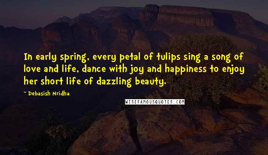 Debasish Mridha Quotes: In early spring, every petal of tulips sing a song of love and life, dance with joy and happiness to enjoy her short life of dazzling beauty.