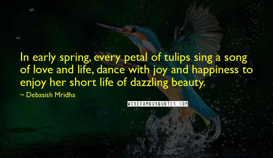 Debasish Mridha Quotes: In early spring, every petal of tulips sing a song of love and life, dance with joy and happiness to enjoy her short life of dazzling beauty.