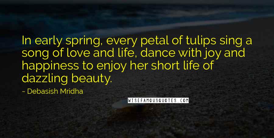 Debasish Mridha Quotes: In early spring, every petal of tulips sing a song of love and life, dance with joy and happiness to enjoy her short life of dazzling beauty.