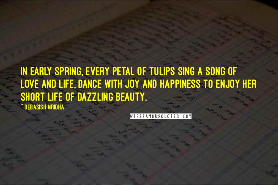 Debasish Mridha Quotes: In early spring, every petal of tulips sing a song of love and life, dance with joy and happiness to enjoy her short life of dazzling beauty.