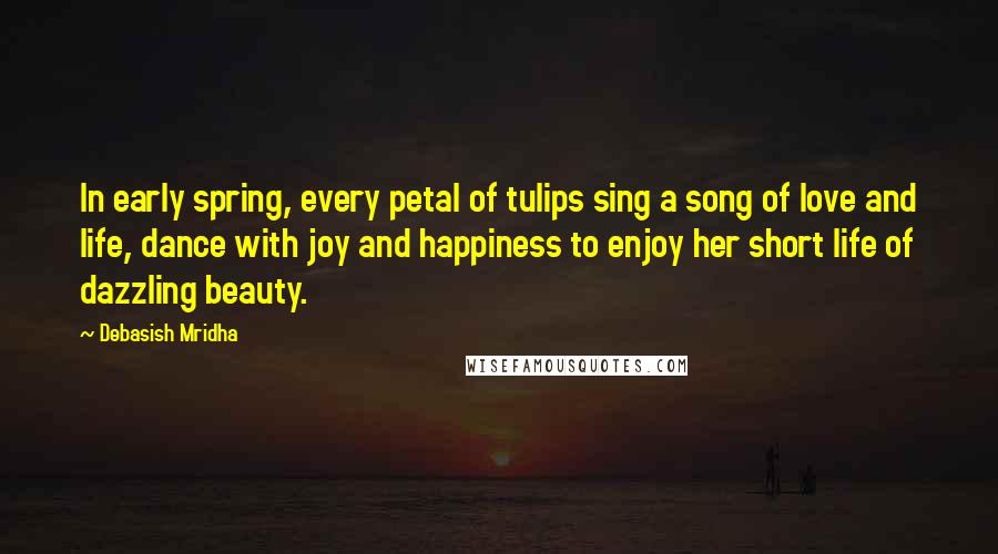 Debasish Mridha Quotes: In early spring, every petal of tulips sing a song of love and life, dance with joy and happiness to enjoy her short life of dazzling beauty.