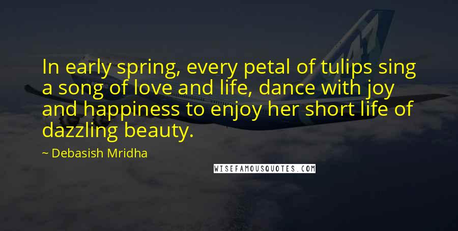 Debasish Mridha Quotes: In early spring, every petal of tulips sing a song of love and life, dance with joy and happiness to enjoy her short life of dazzling beauty.