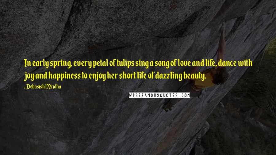 Debasish Mridha Quotes: In early spring, every petal of tulips sing a song of love and life, dance with joy and happiness to enjoy her short life of dazzling beauty.