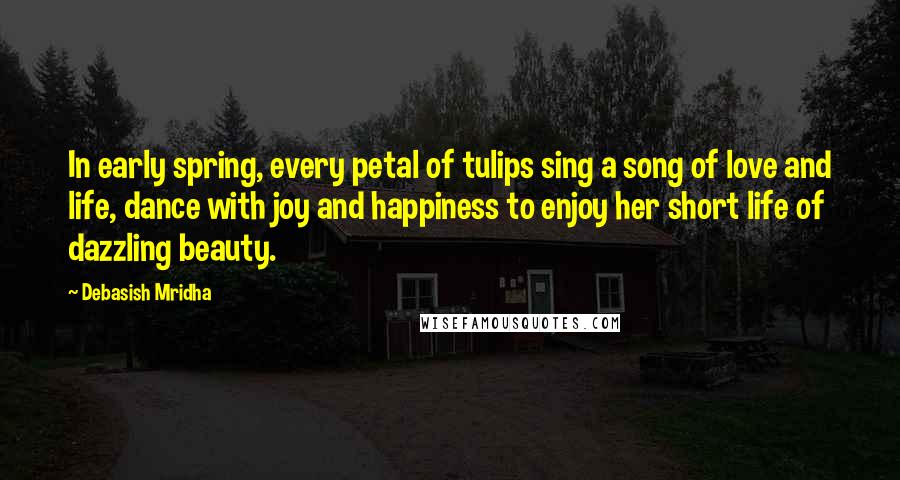 Debasish Mridha Quotes: In early spring, every petal of tulips sing a song of love and life, dance with joy and happiness to enjoy her short life of dazzling beauty.