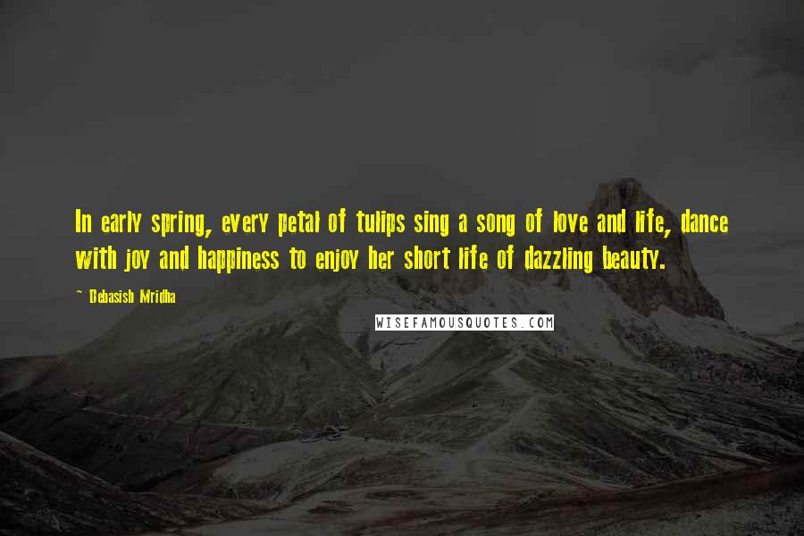 Debasish Mridha Quotes: In early spring, every petal of tulips sing a song of love and life, dance with joy and happiness to enjoy her short life of dazzling beauty.