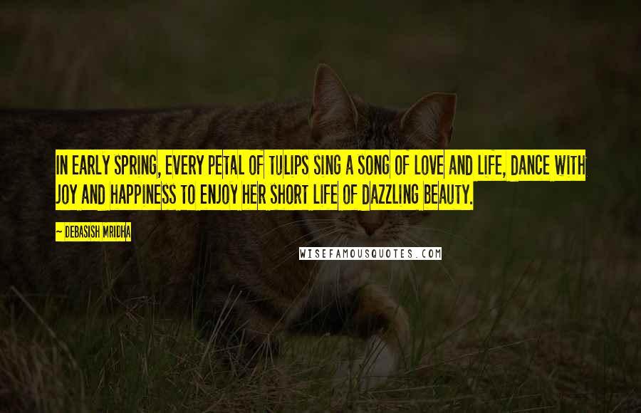 Debasish Mridha Quotes: In early spring, every petal of tulips sing a song of love and life, dance with joy and happiness to enjoy her short life of dazzling beauty.