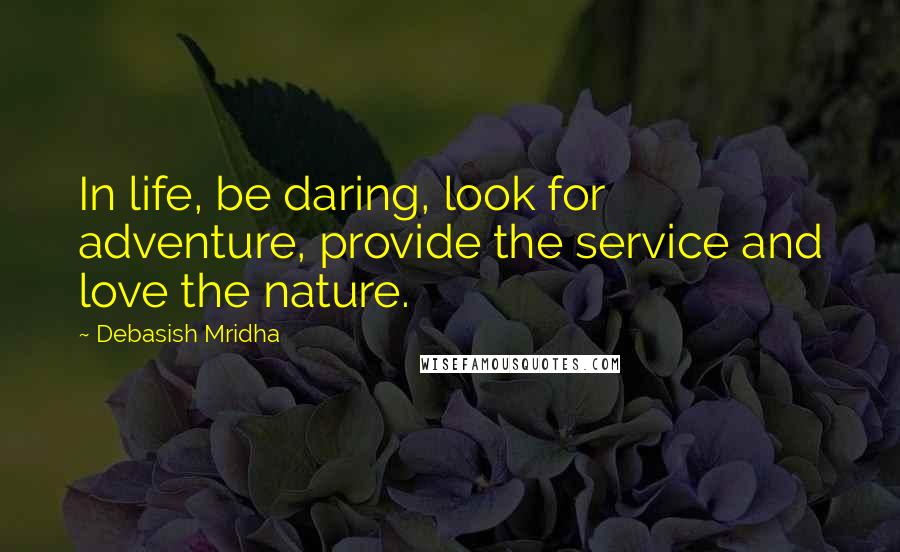 Debasish Mridha Quotes: In life, be daring, look for adventure, provide the service and love the nature.