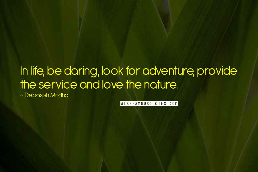 Debasish Mridha Quotes: In life, be daring, look for adventure, provide the service and love the nature.