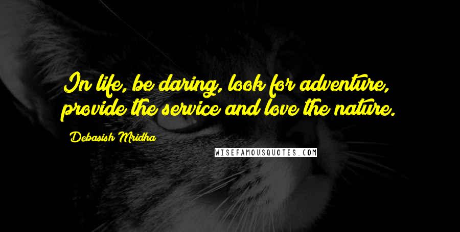 Debasish Mridha Quotes: In life, be daring, look for adventure, provide the service and love the nature.