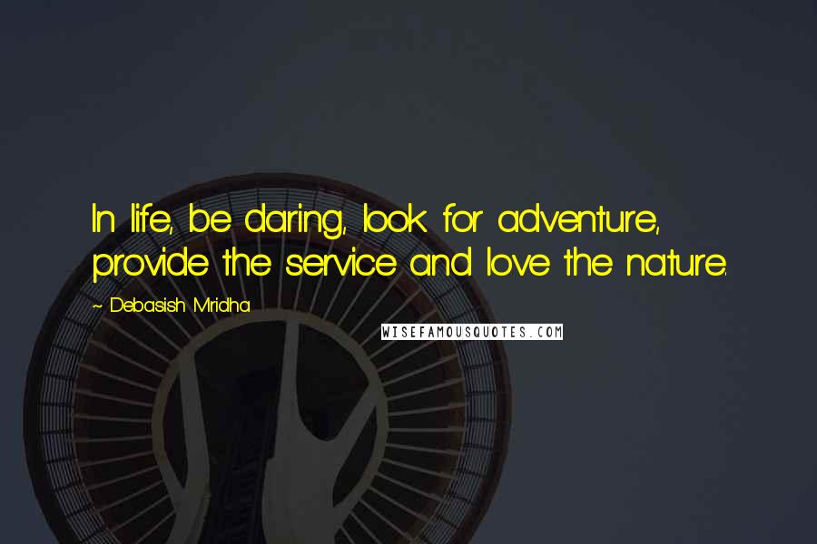 Debasish Mridha Quotes: In life, be daring, look for adventure, provide the service and love the nature.