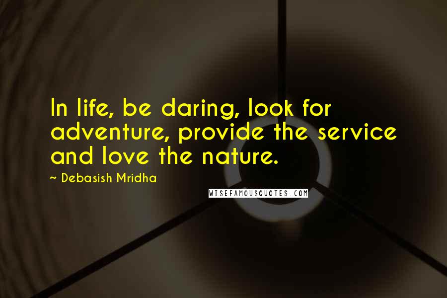 Debasish Mridha Quotes: In life, be daring, look for adventure, provide the service and love the nature.
