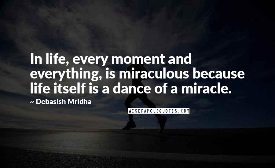 Debasish Mridha Quotes: In life, every moment and everything, is miraculous because life itself is a dance of a miracle.