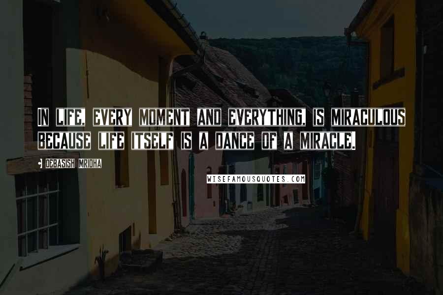 Debasish Mridha Quotes: In life, every moment and everything, is miraculous because life itself is a dance of a miracle.