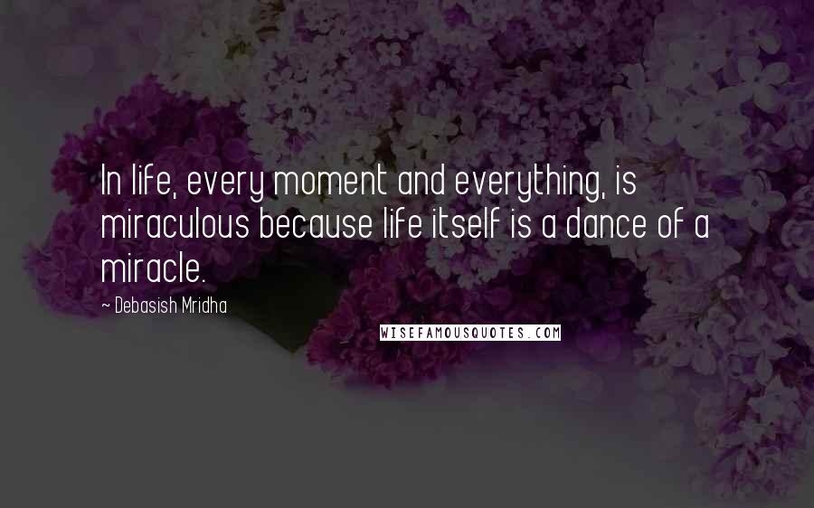 Debasish Mridha Quotes: In life, every moment and everything, is miraculous because life itself is a dance of a miracle.